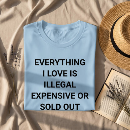 Everything I Love Is Illegal Expensive or Sold Out shirt
