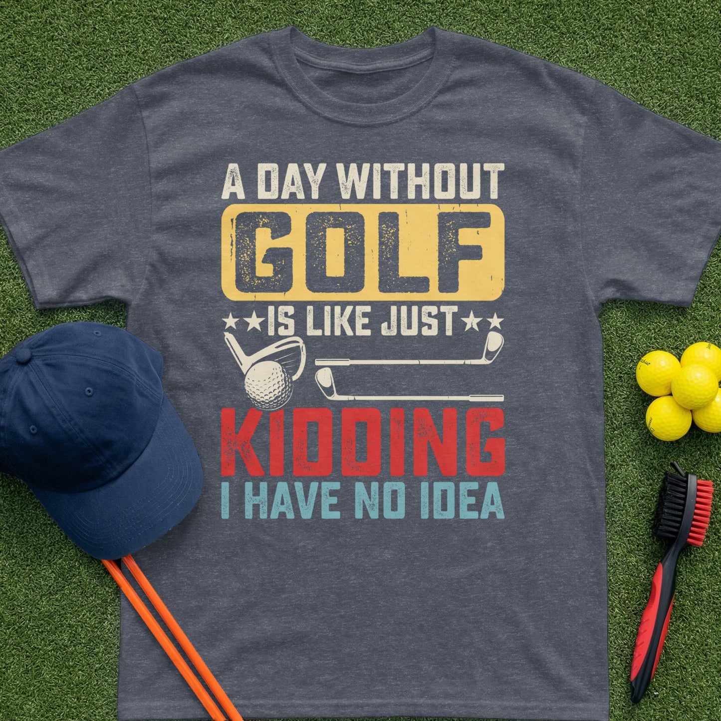 Dark t-shirt with "A DAY WITHOUT GOLF IS LIKE JUST KIDDING I HAVE NO IDEA" text.
