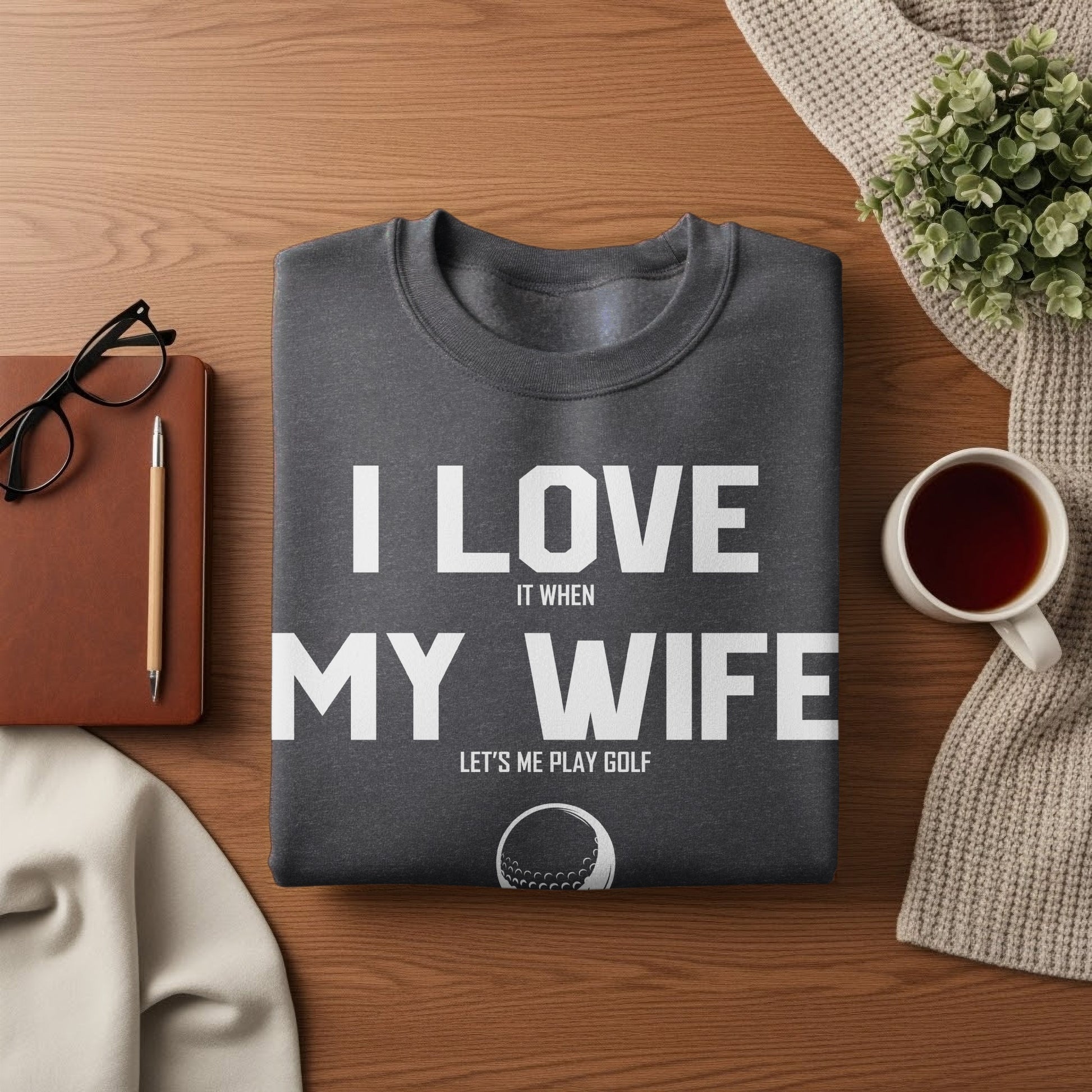 Dark grey sweatshirt with "I love my wife it when my wife let's me play golf" text.