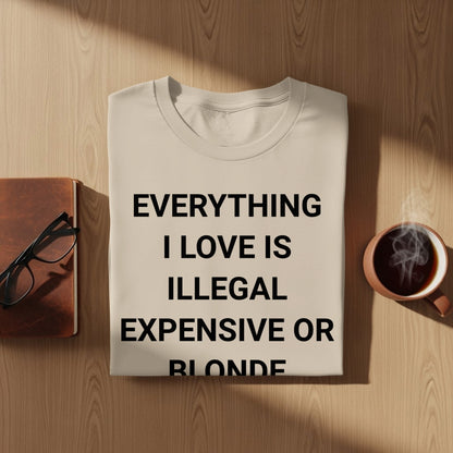 EVERYTHING I LOVE IS ILLEGAL EXPENSIVE OR BLONDE shirt