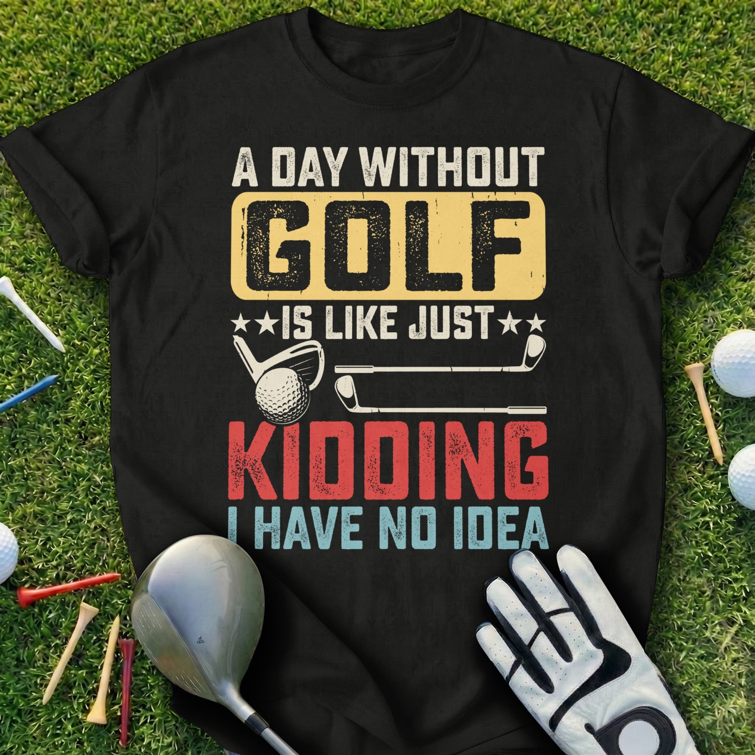 Black t-shirt with "A Day Without Golf Is Like Just Kidding I Have No Idea" text.