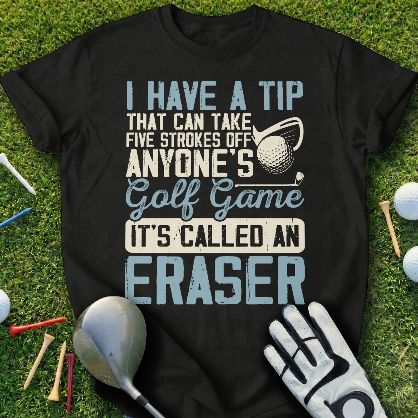 Black t-shirt with white text "I HAVE A TIP THAT CAN TAKE FIVE STROKES OFF ANYONE'S Golf Game IT'S CALLED AN ERASER".