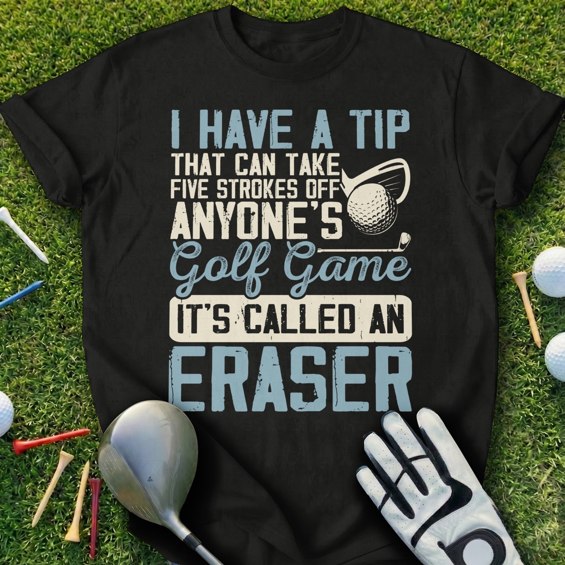 Black t-shirt with white text "I HAVE A TIP THAT CAN TAKE FIVE STROKES OFF ANYONE'S Golf Game IT'S CALLED AN ERASER".