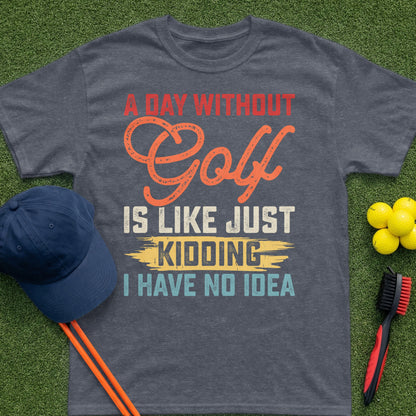 Golf t-shirt with text "A day without golf is like just kidding I have no idea"