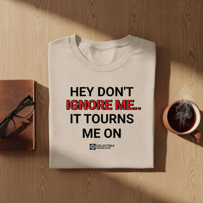 Hey Don't Ignore Me It Turns Me On Funny Shirt